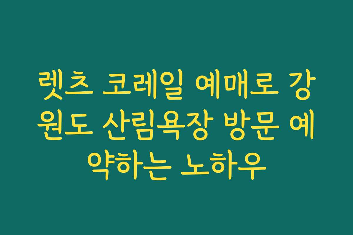 렛츠 코레일 예매로 강원도 산림욕장 방문 예약하는 노하우
