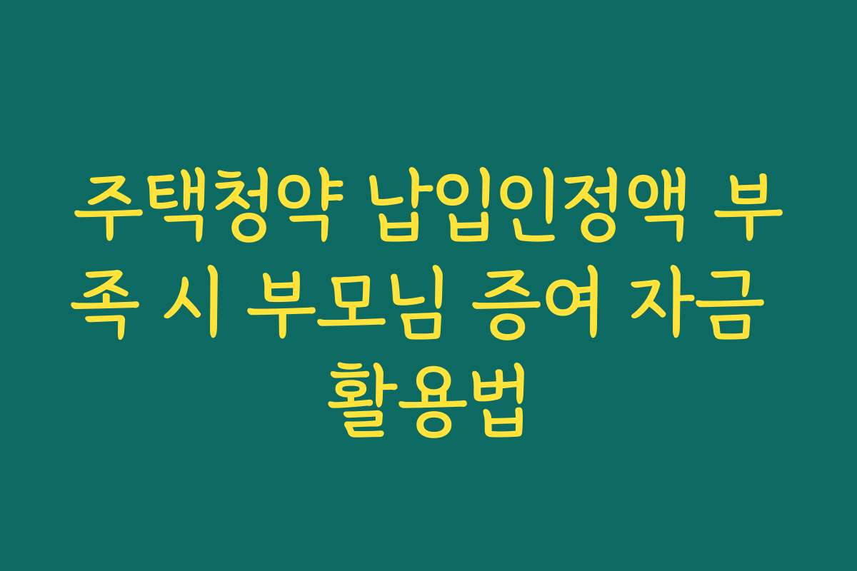 주택청약 납입인정액 부족 시 부모님 증여 자금 활용법