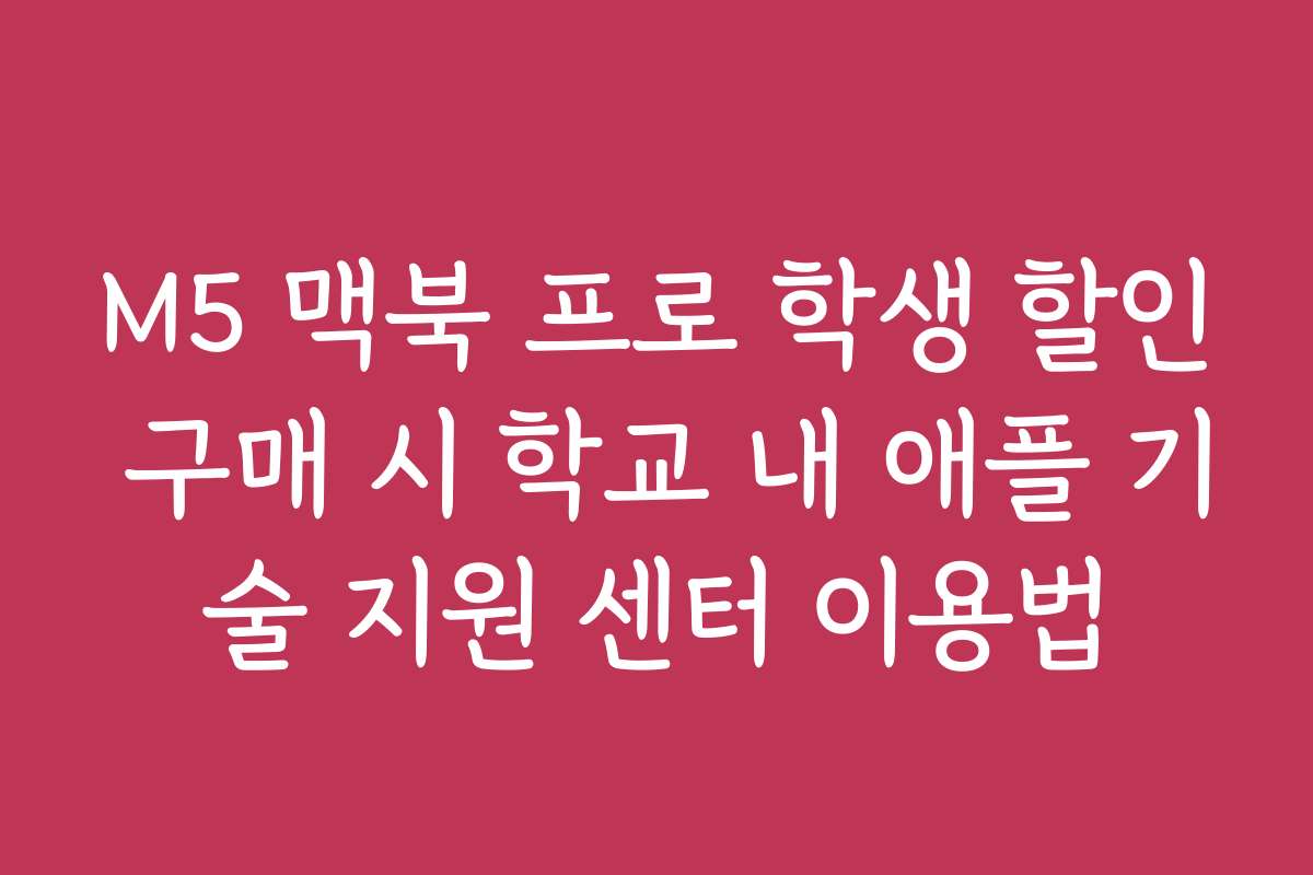 M5 맥북 프로 학생 할인 구매 시 학교 내 애플 기술 지원 센터 이용법