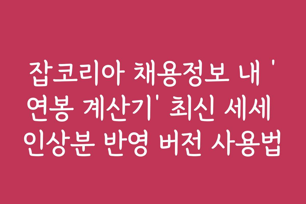 잡코리아 채용정보 내 ‘연봉 계산기’ 최신 세세 인상분 반영 버전 사용법