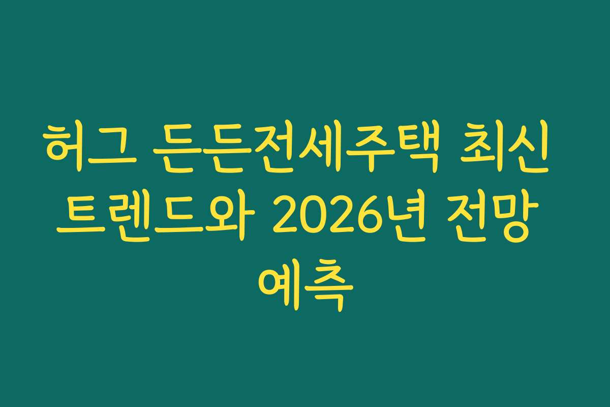 허그 든든전세주택 최신 트렌드와 2026년 전망 예측
