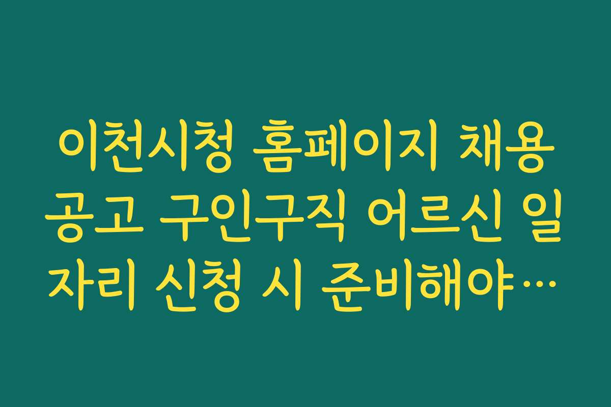 이천시청 홈페이지 채용공고 구인구직 어르신 일자리 신청 시 준비해야 할 서류와 체크리스트