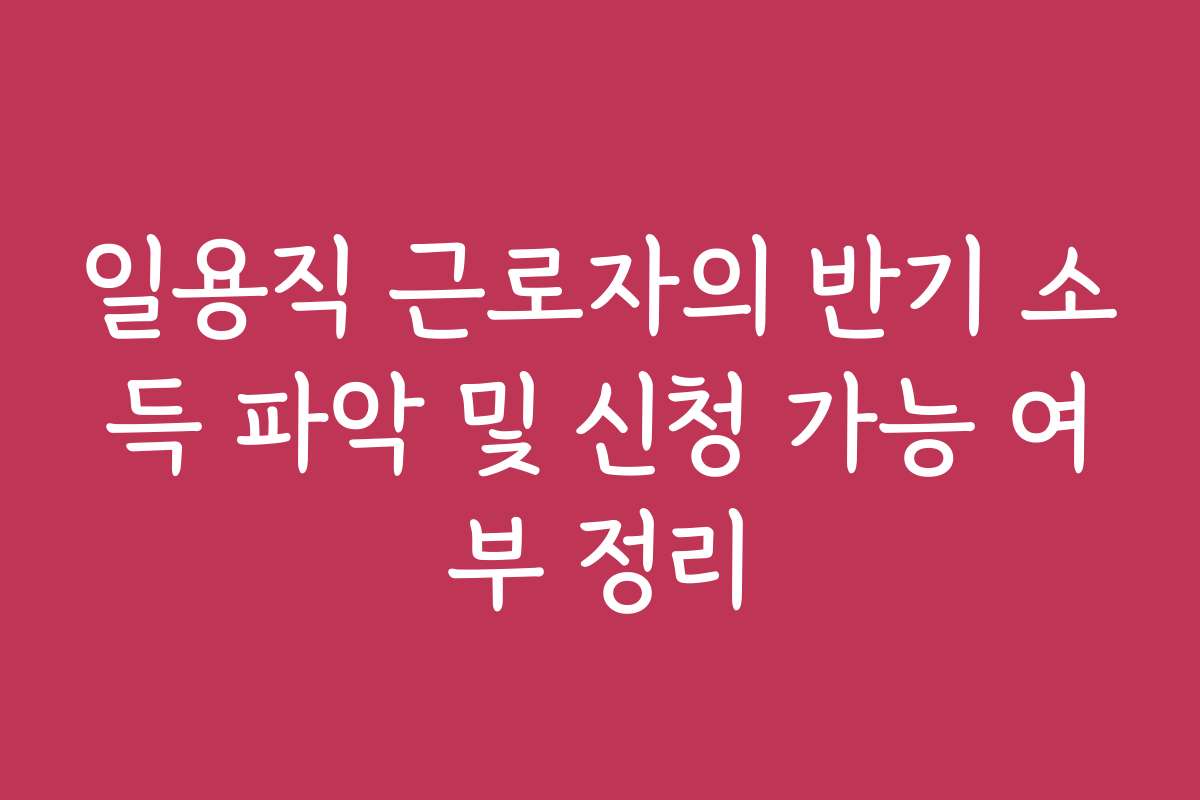 일용직 근로자의 반기 소득 파악 및 신청 가능 여부 정리