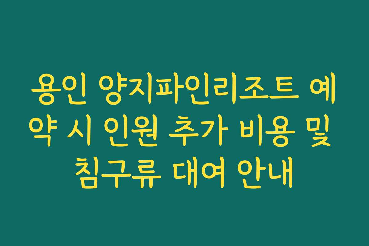 용인 양지파인리조트 예약 시 인원 추가 비용 및 침구류 대여 안내