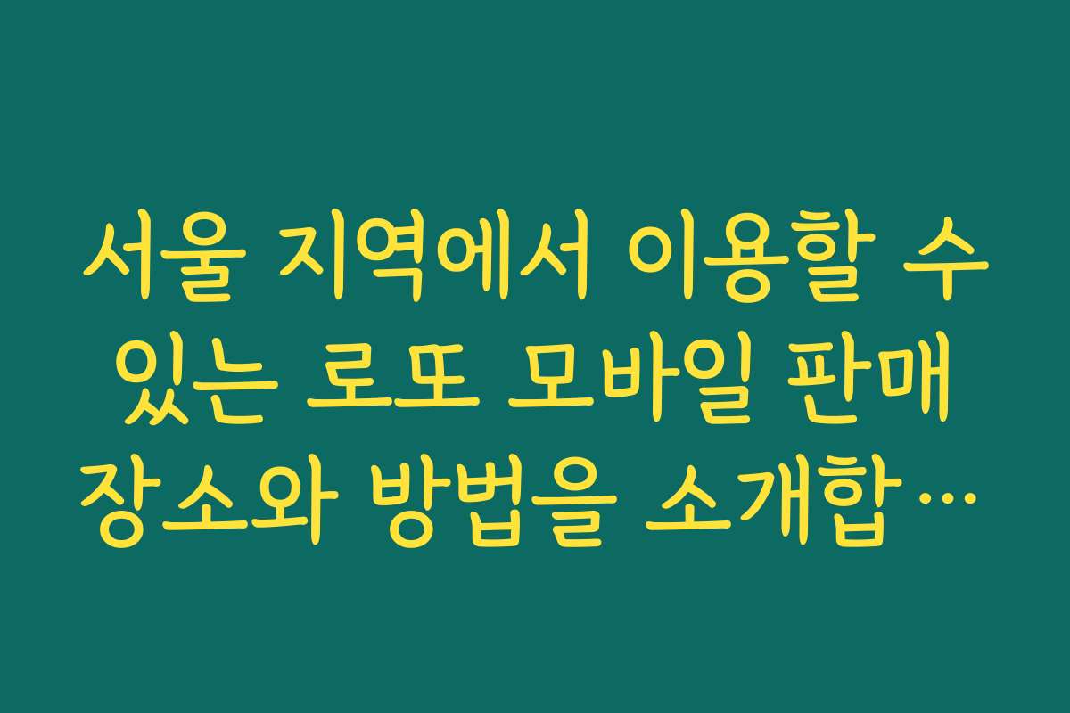 서울 지역에서 이용할 수 있는 로또 모바일 판매 장소와 방법을 소개합니다