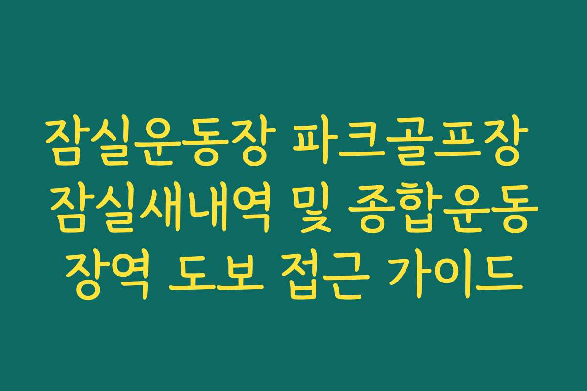 잠실운동장 파크골프장 잠실새내역 및 종합운동장역 도보 접근 가이드