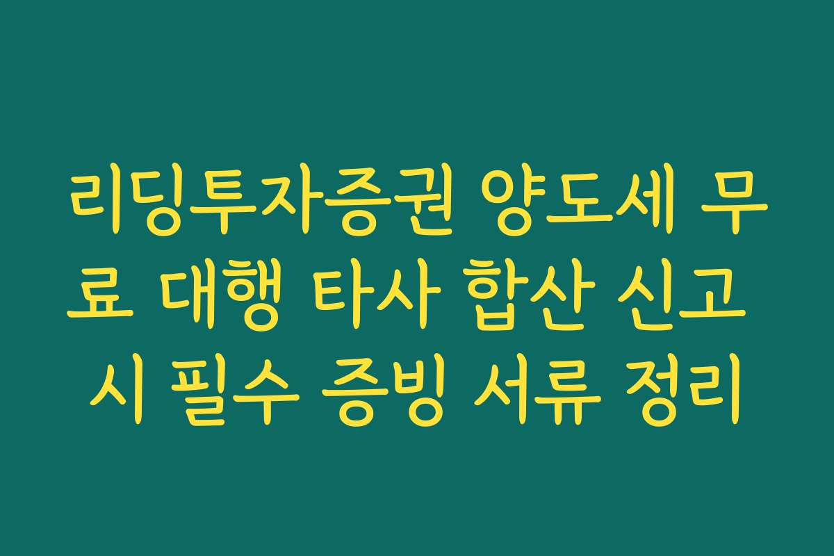 리딩투자증권 양도세 무료 대행 타사 합산 신고 시 필수 증빙 서류 정리