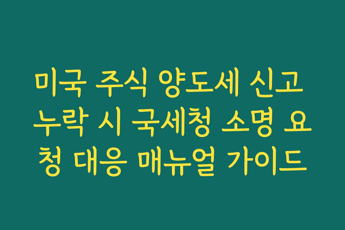 미국 주식 양도세 신고 누락 시 국세청 소명 요청 대응 매뉴얼 가이드
