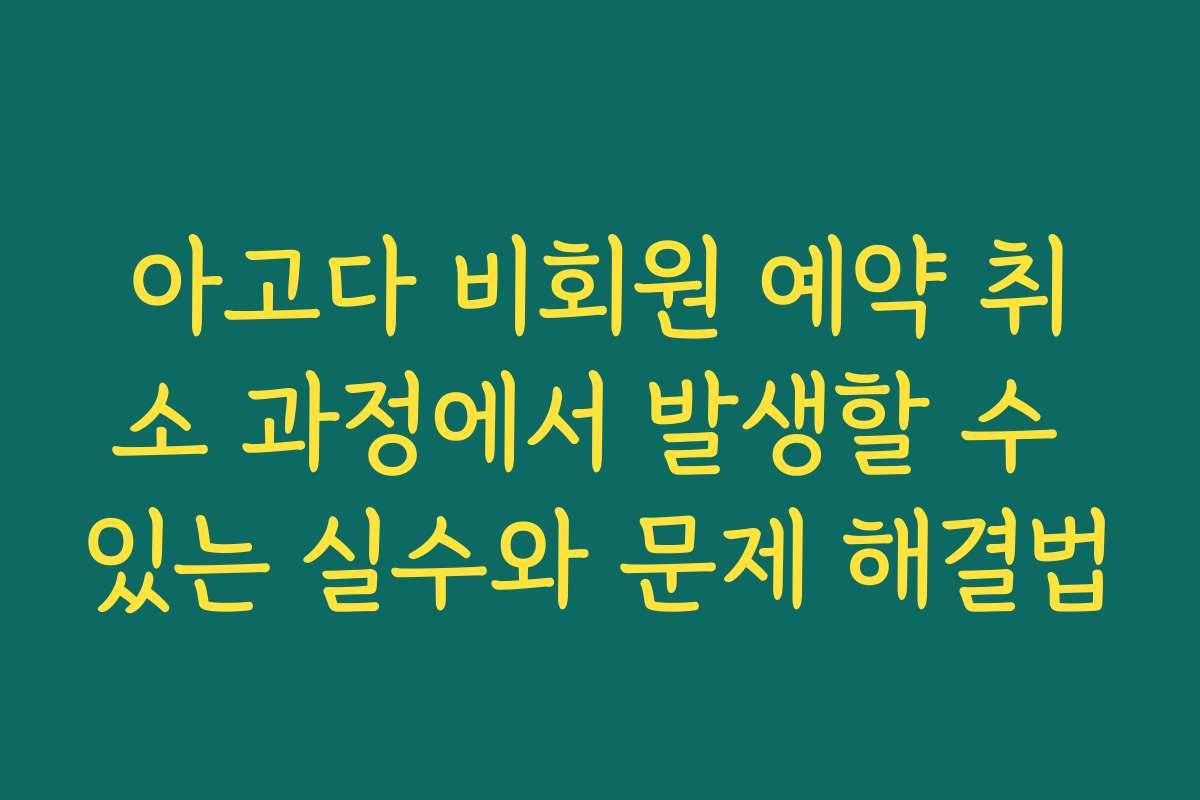 아고다 비회원 예약 취소 과정에서 발생할 수 있는 실수와 문제 해결법