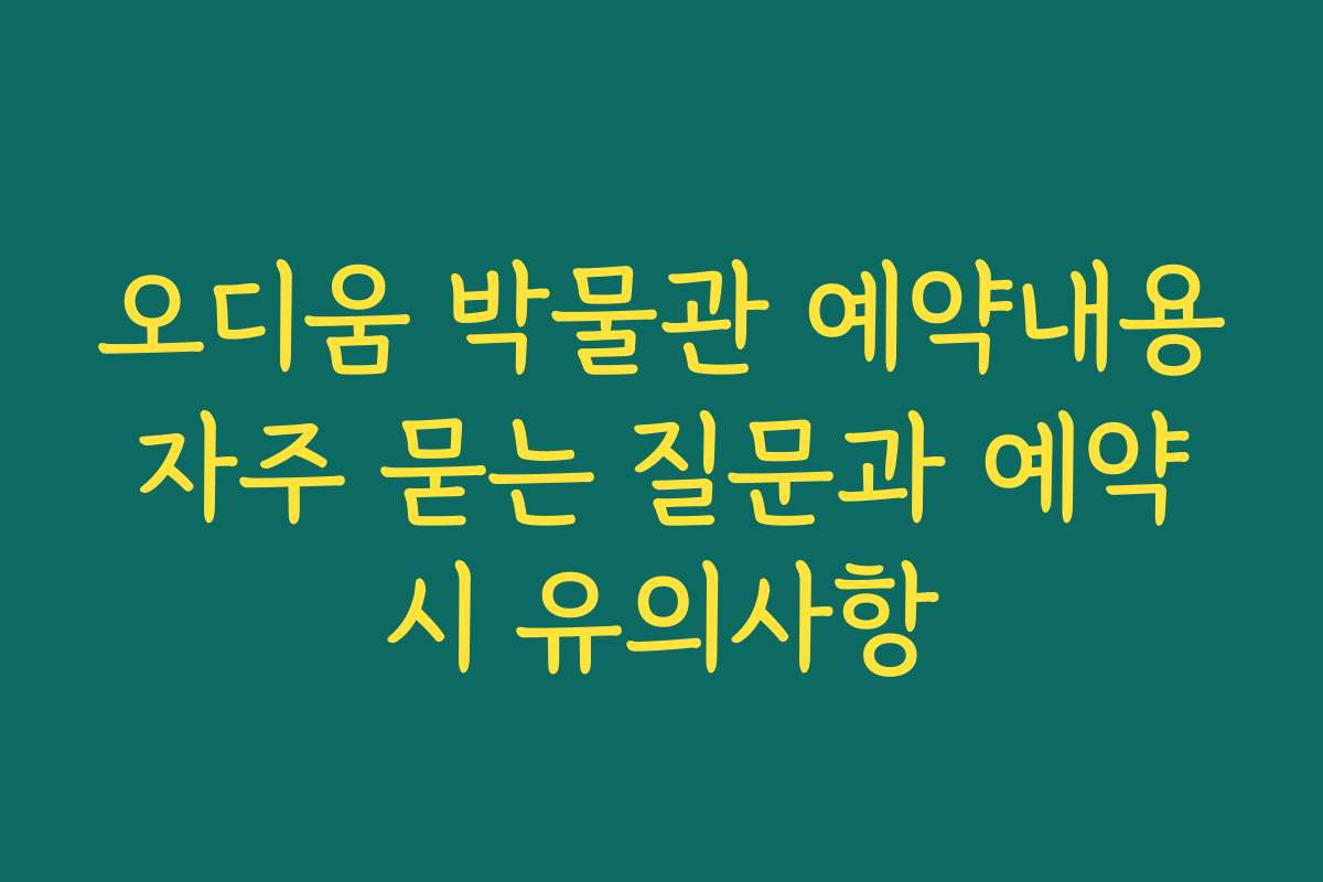 오디움 박물관 예약내용 자주 묻는 질문과 예약 시 유의사항
