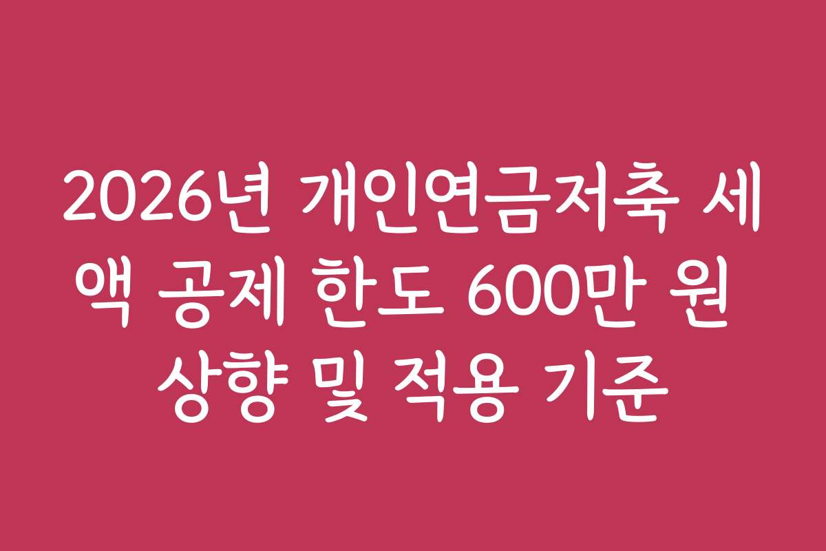 2026년 개인연금저축 세액 공제 한도 600만 원 상향 및 적용 기준