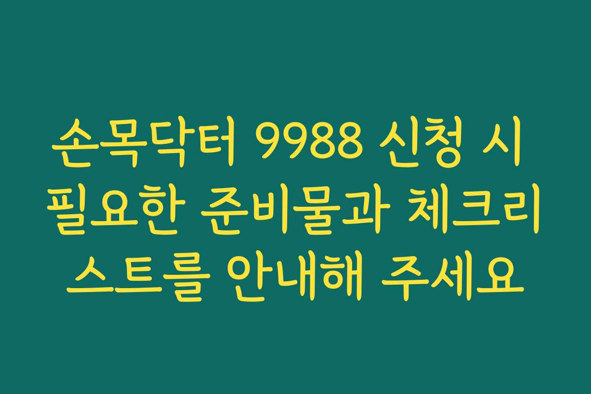 손목닥터 9988 신청 시 필요한 준비물과 체크리스트를 안내해 주세요