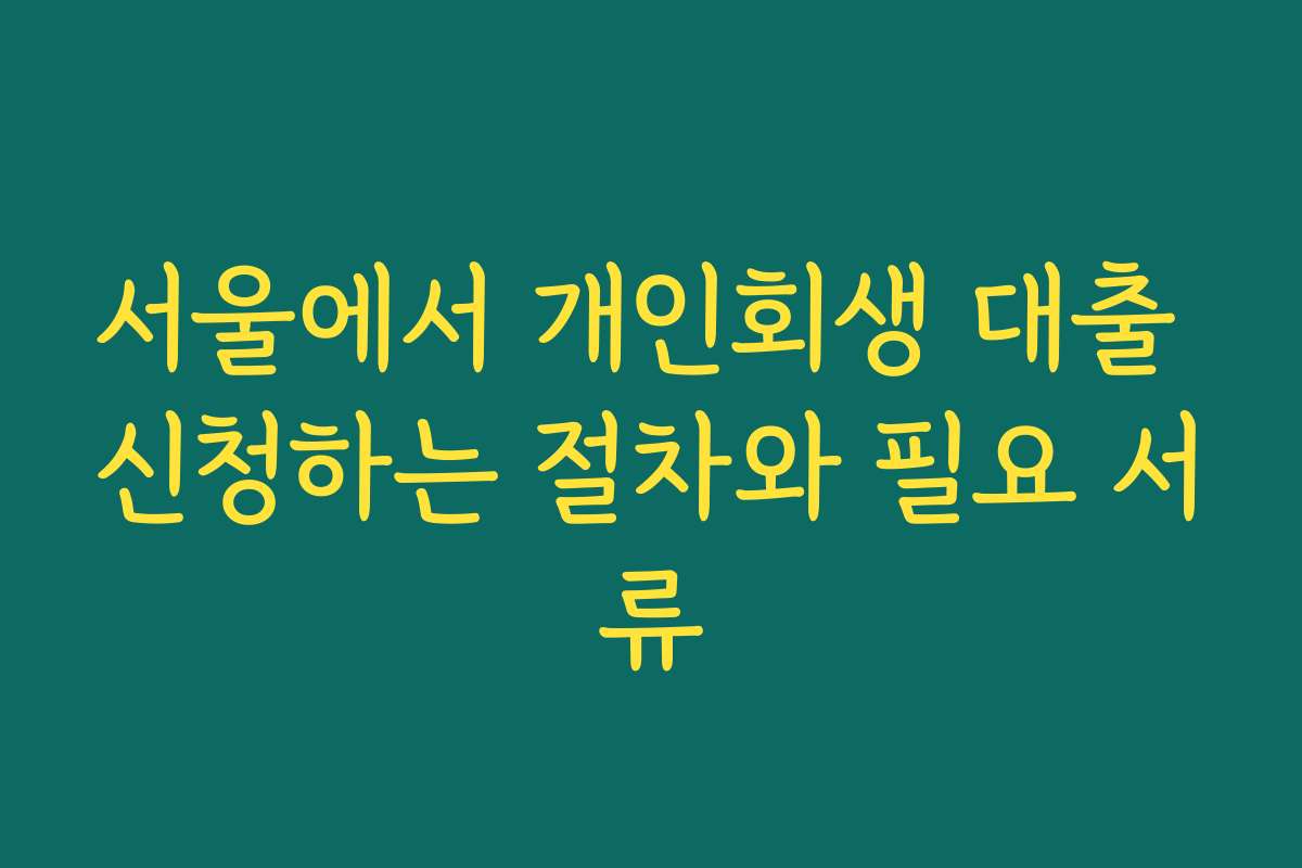 서울에서 개인회생 대출 신청하는 절차와 필요 서류