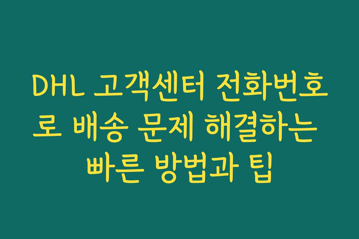 DHL 고객센터 전화번호로 배송 문제 해결하는 빠른 방법과 팁