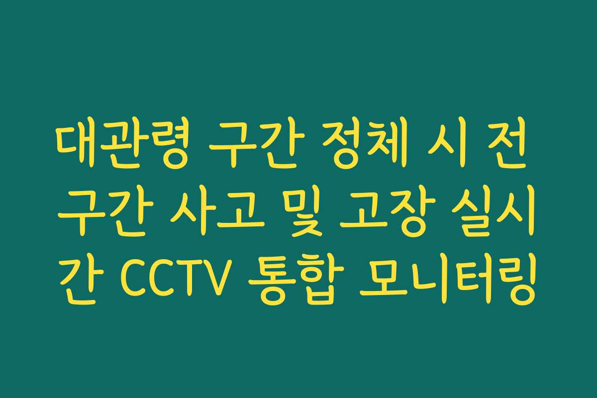대관령 구간 정체 시 전 구간 사고 및 고장 실시간 CCTV 통합 모니터링