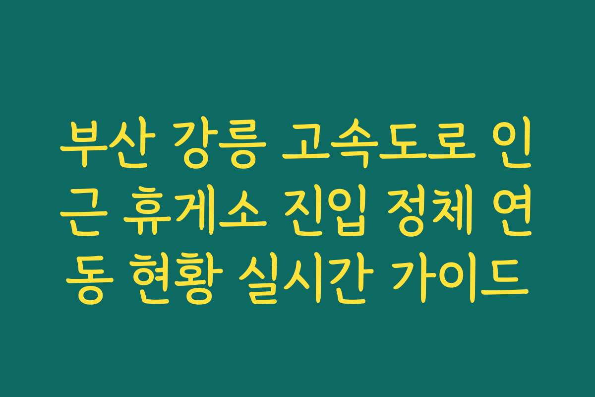 부산 강릉 고속도로 인근 휴게소 진입 정체 연동 현황 실시간 가이드