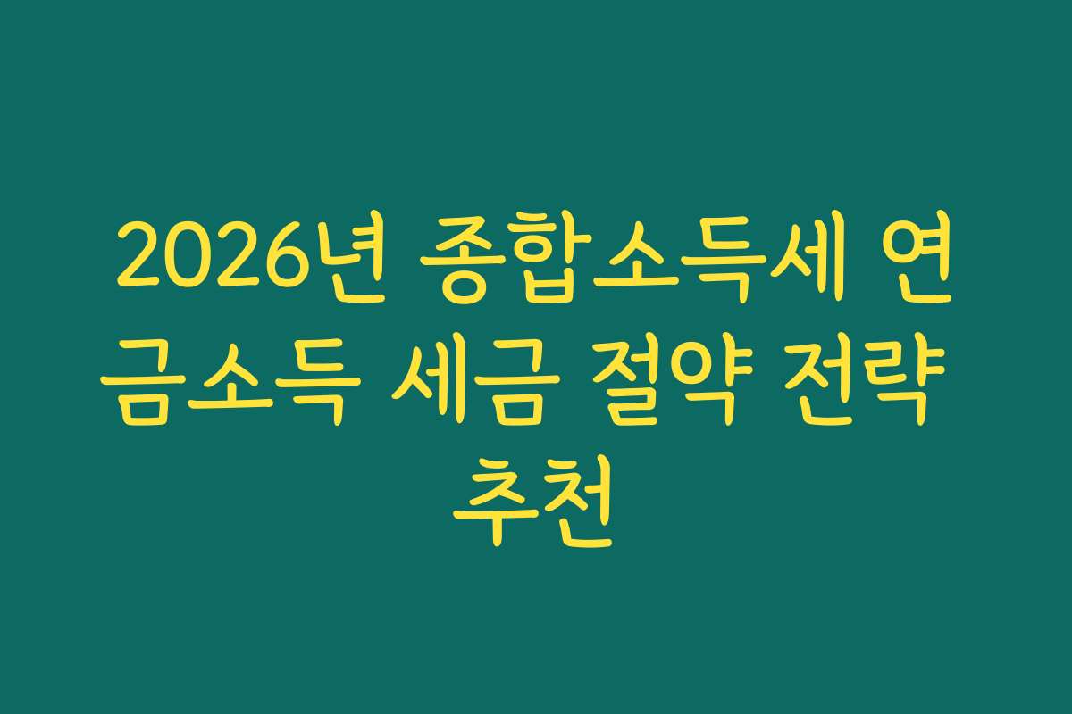 2026년 종합소득세 연금소득 세금 절약 전략 추천