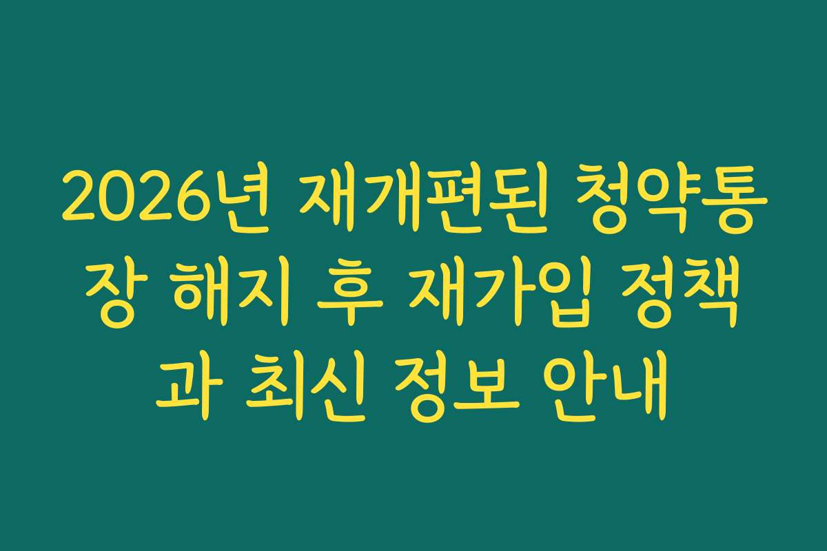 2026년 재개편된 청약통장 해지 후 재가입 정책과 최신 정보 안내