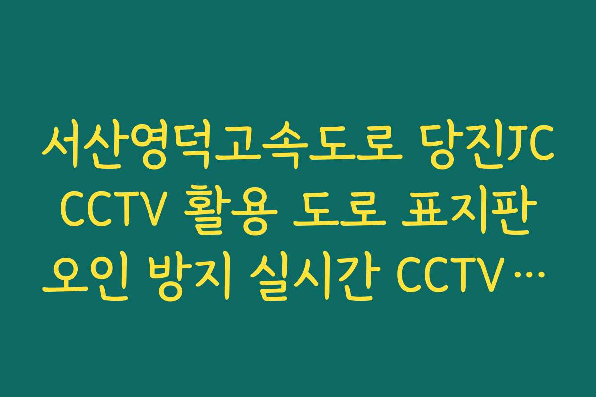 서산영덕고속도로 당진JC CCTV 활용 도로 표지판 오인 방지 실시간 CCTV 확인