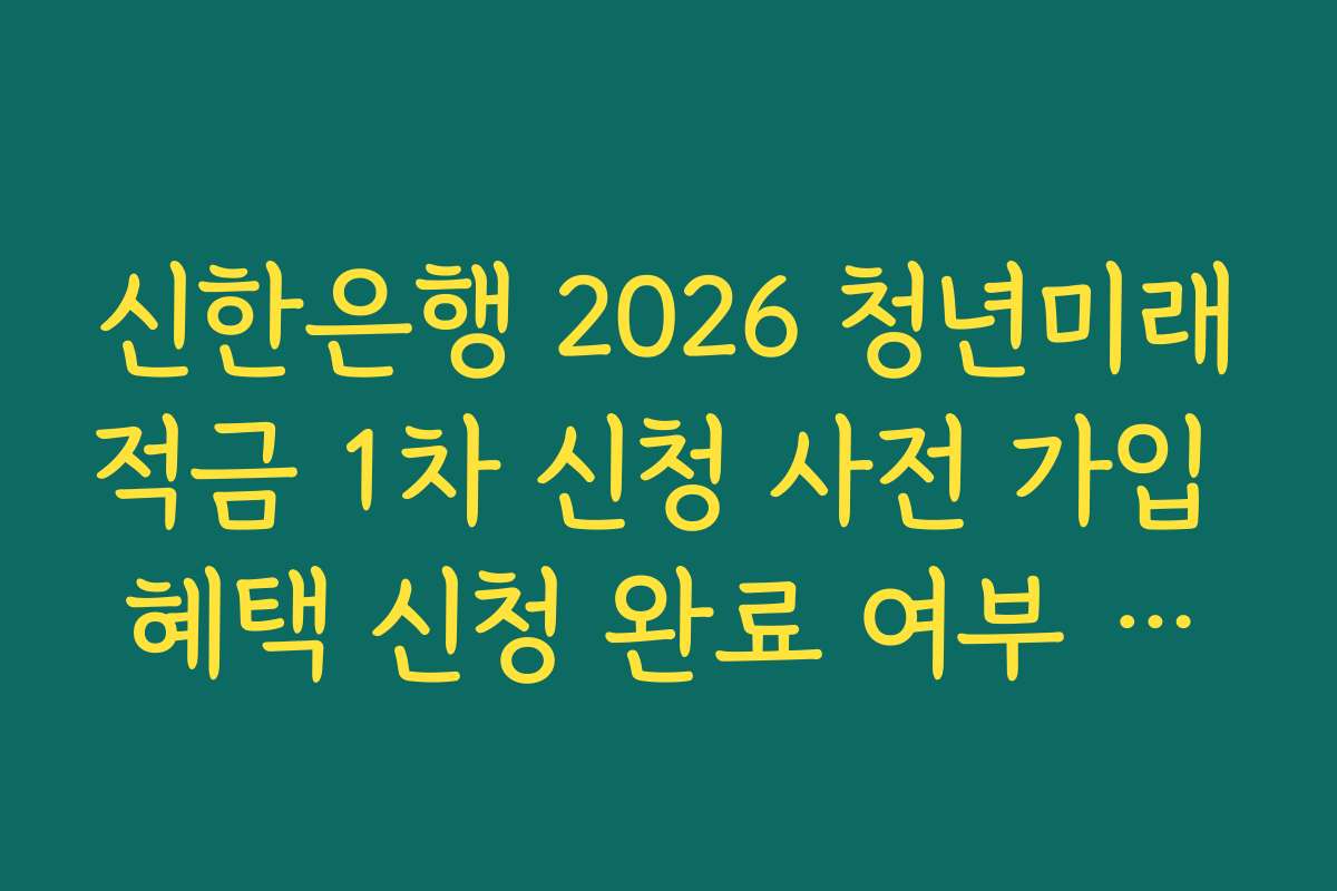 신한은행 2026 청년미래적금 1차 신청 사전 가입 혜택 신청 완료 여부 최종 확인 리스트