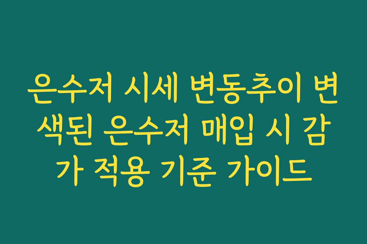 은수저 시세 변동추이 변색된 은수저 매입 시 감가 적용 기준 가이드