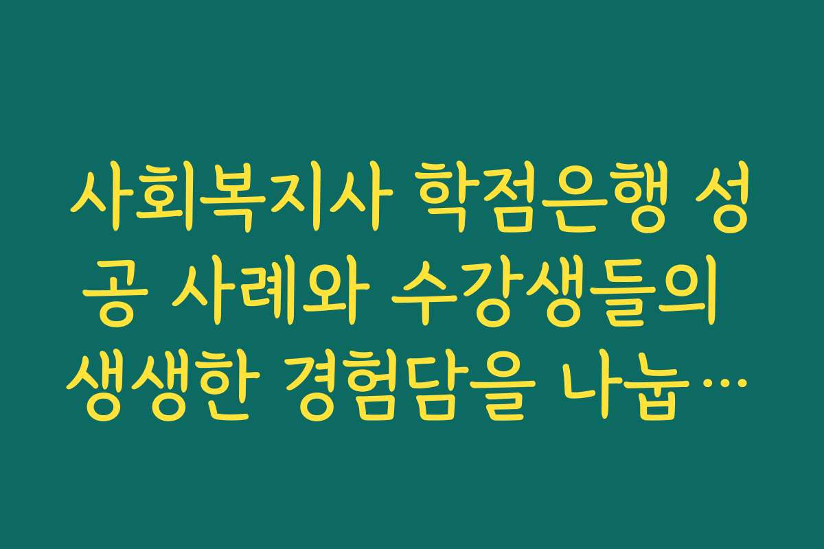사회복지사 학점은행 성공 사례와 수강생들의 생생한 경험담을 나눕니다