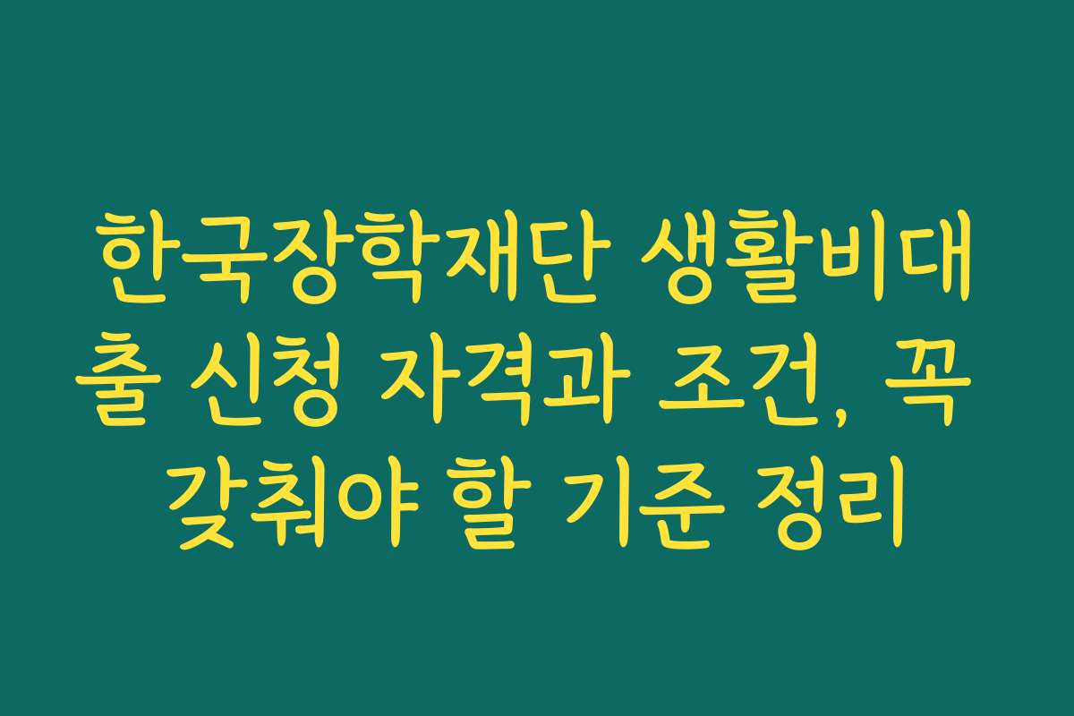 한국장학재단 생활비대출 신청 자격과 조건, 꼭 갖춰야 할 기준 정리