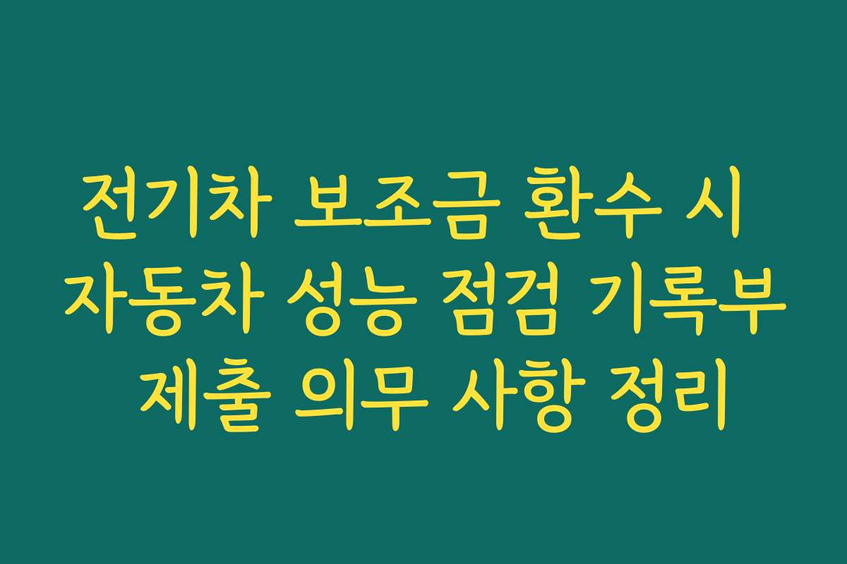 전기차 보조금 환수 시 자동차 성능 점검 기록부 제출 의무 사항 정리
