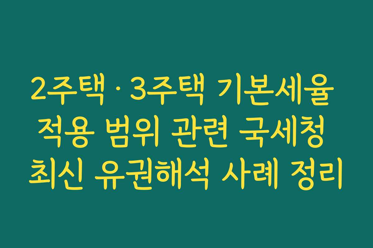 2주택·3주택 기본세율 적용 범위 관련 국세청 최신 유권해석 사례 정리