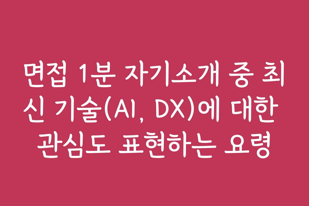 면접 1분 자기소개 중 최신 기술(AI, DX)에 대한 관심도 표현하는 요령