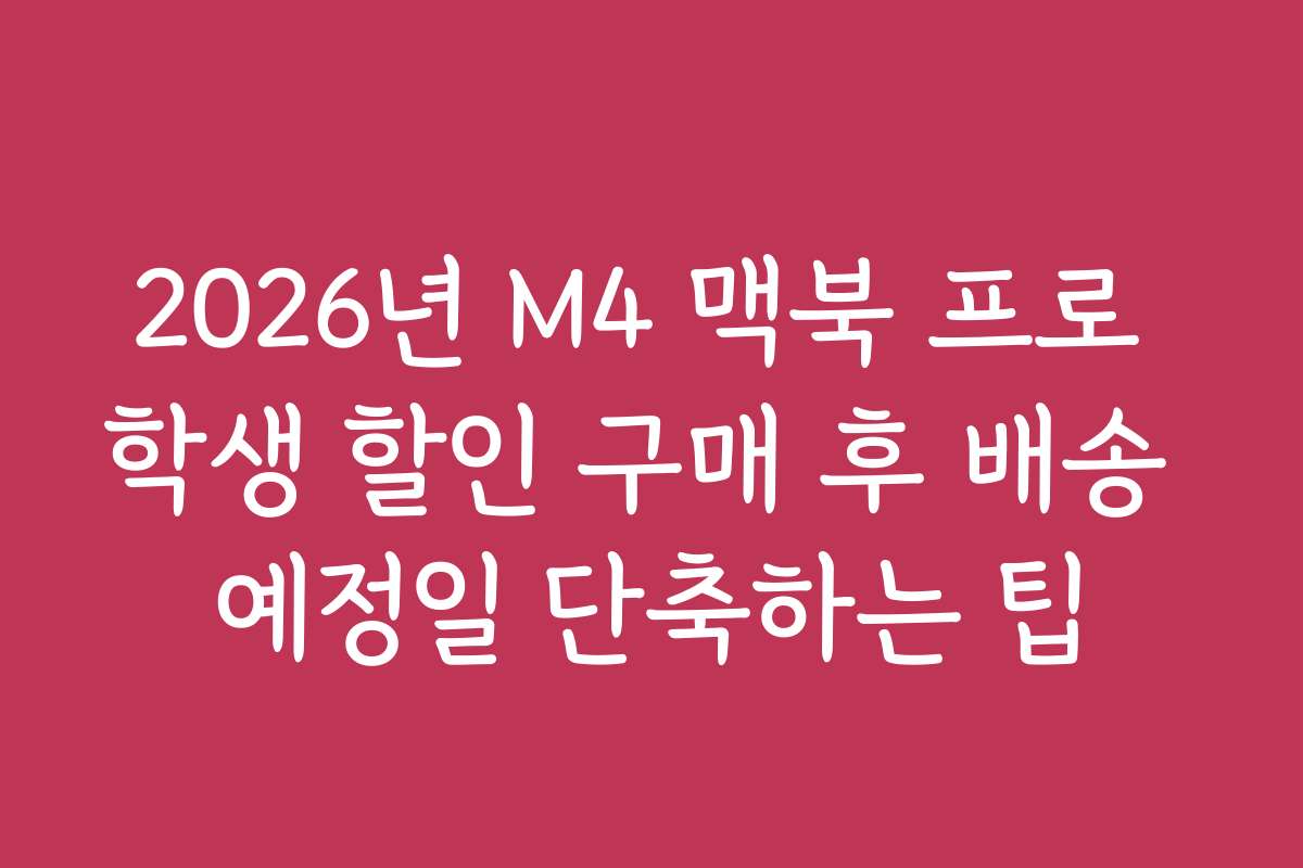 2026년 M4 맥북 프로 학생 할인 구매 후 배송 예정일 단축하는 팁