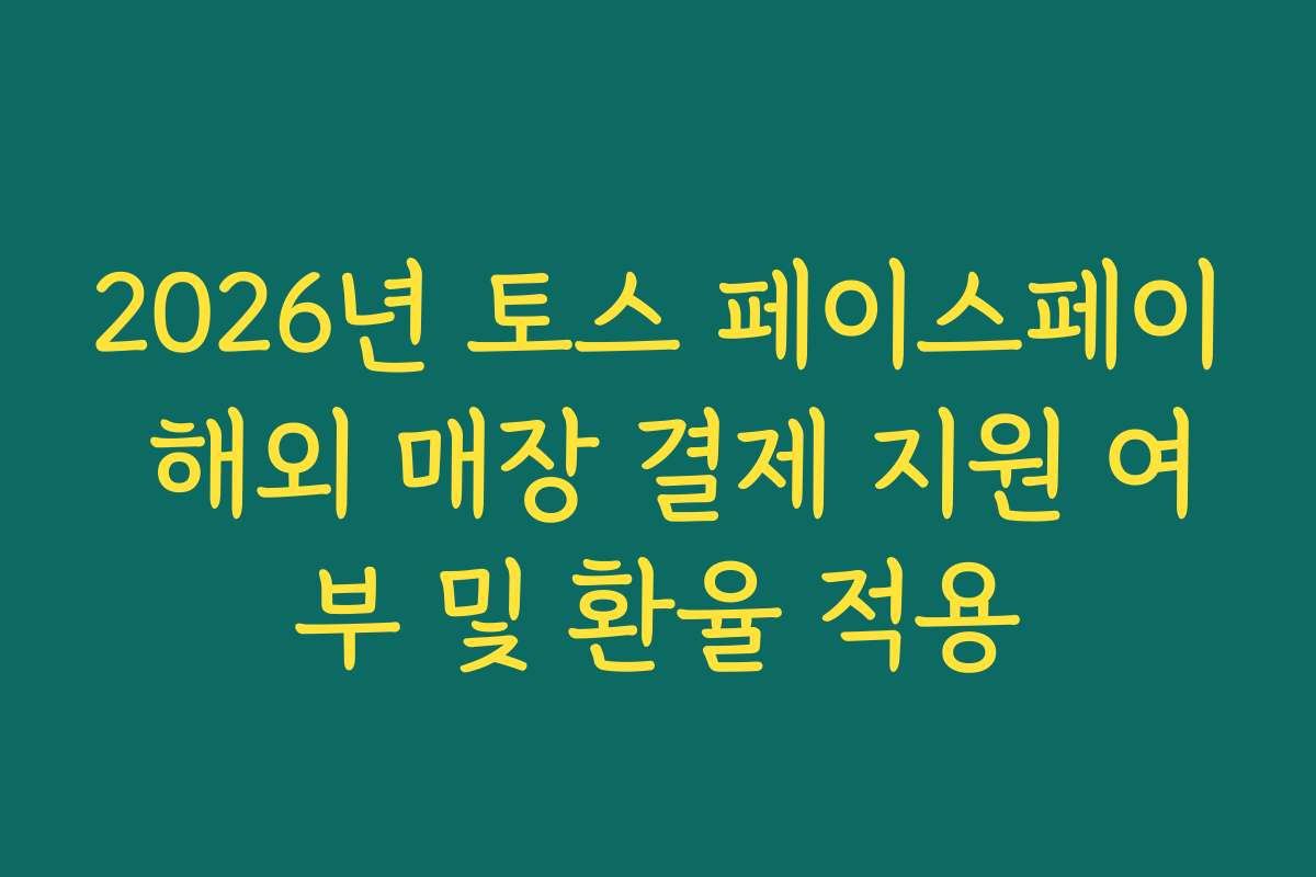 2026년 토스 페이스페이 해외 매장 결제 지원 여부 및 환율 적용