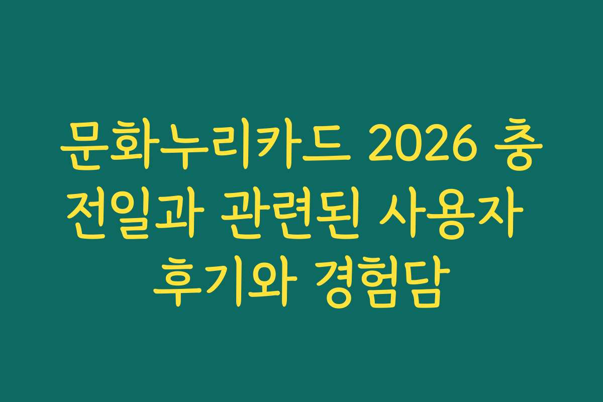 문화누리카드 2026 충전일과 관련된 사용자 후기와 경험담