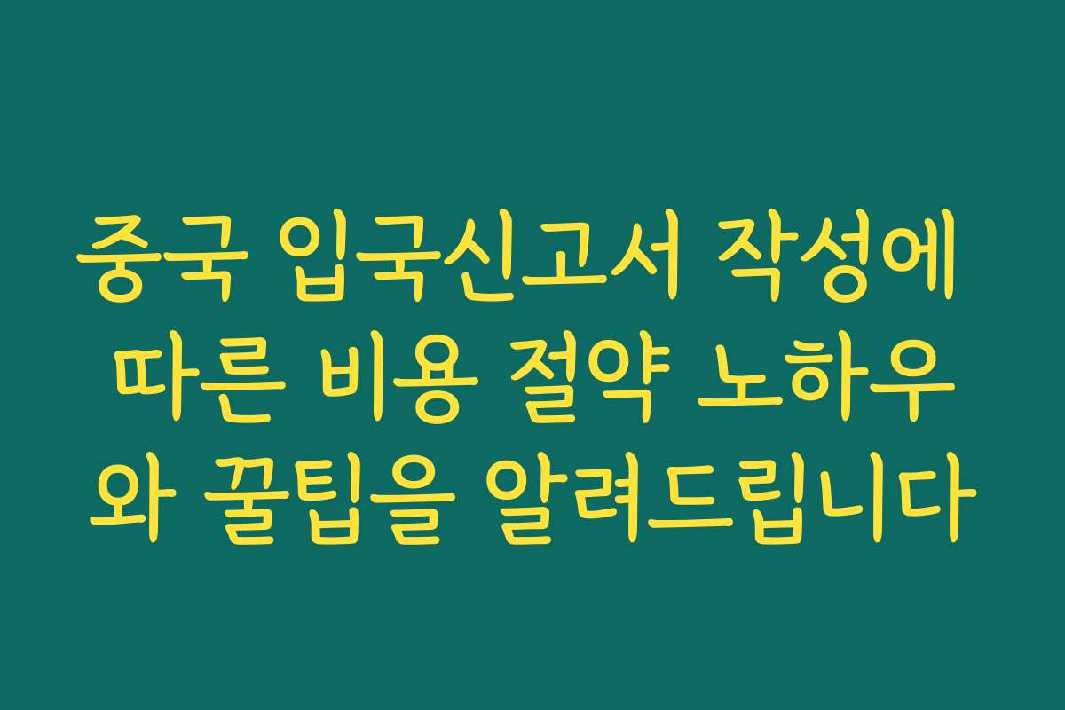 중국 입국신고서 작성에 따른 비용 절약 노하우와 꿀팁을 알려드립니다