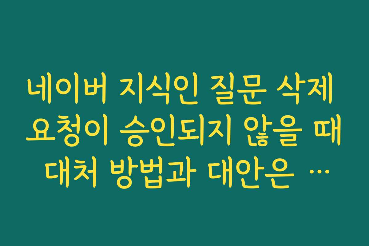 네이버 지식인 질문 삭제 요청이 승인되지 않을 때 대처 방법과 대안은 무엇인가요