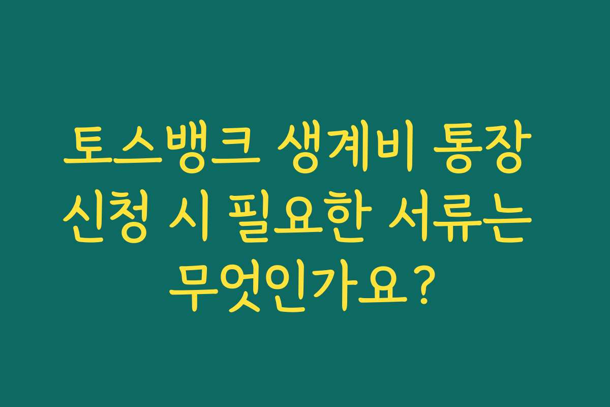 토스뱅크 생계비 통장 신청 시 필요한 서류는 무엇인가요?