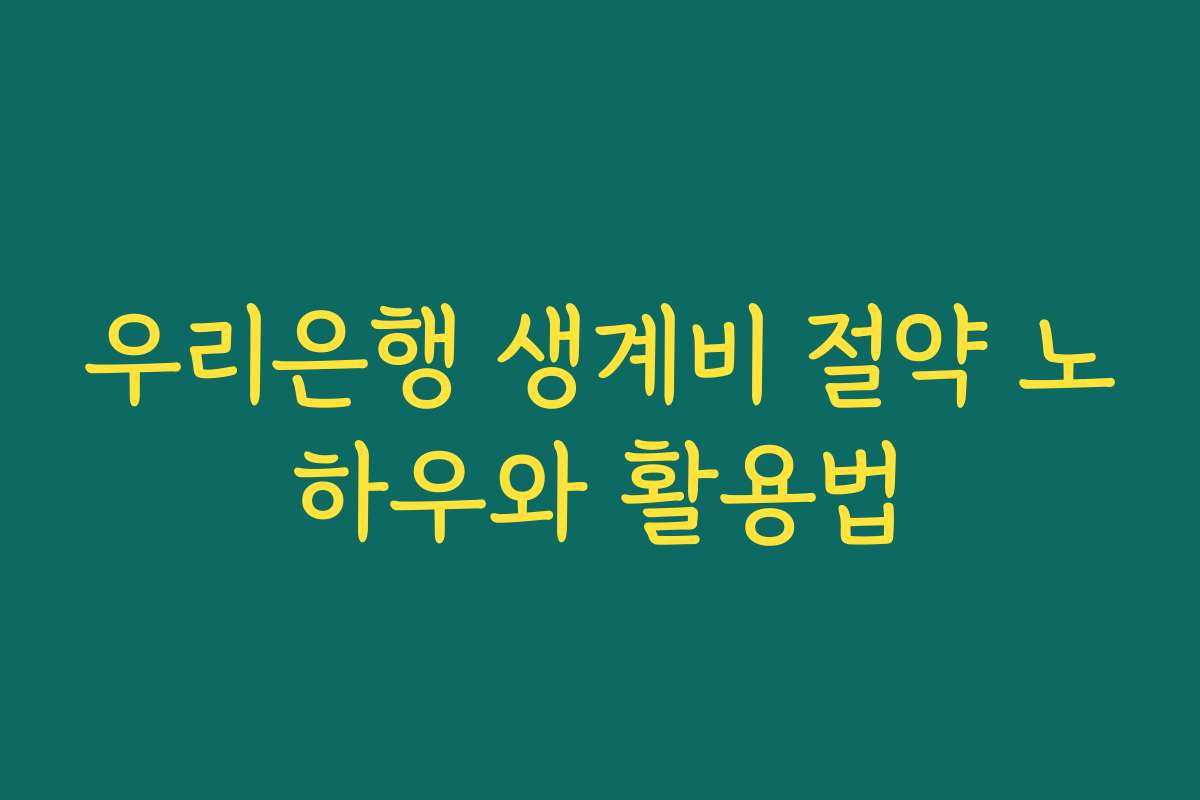 우리은행 생계비 절약 노하우와 활용법