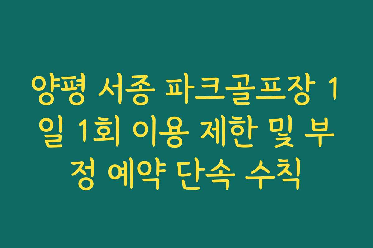 양평 서종 파크골프장 1일 1회 이용 제한 및 부정 예약 단속 수칙