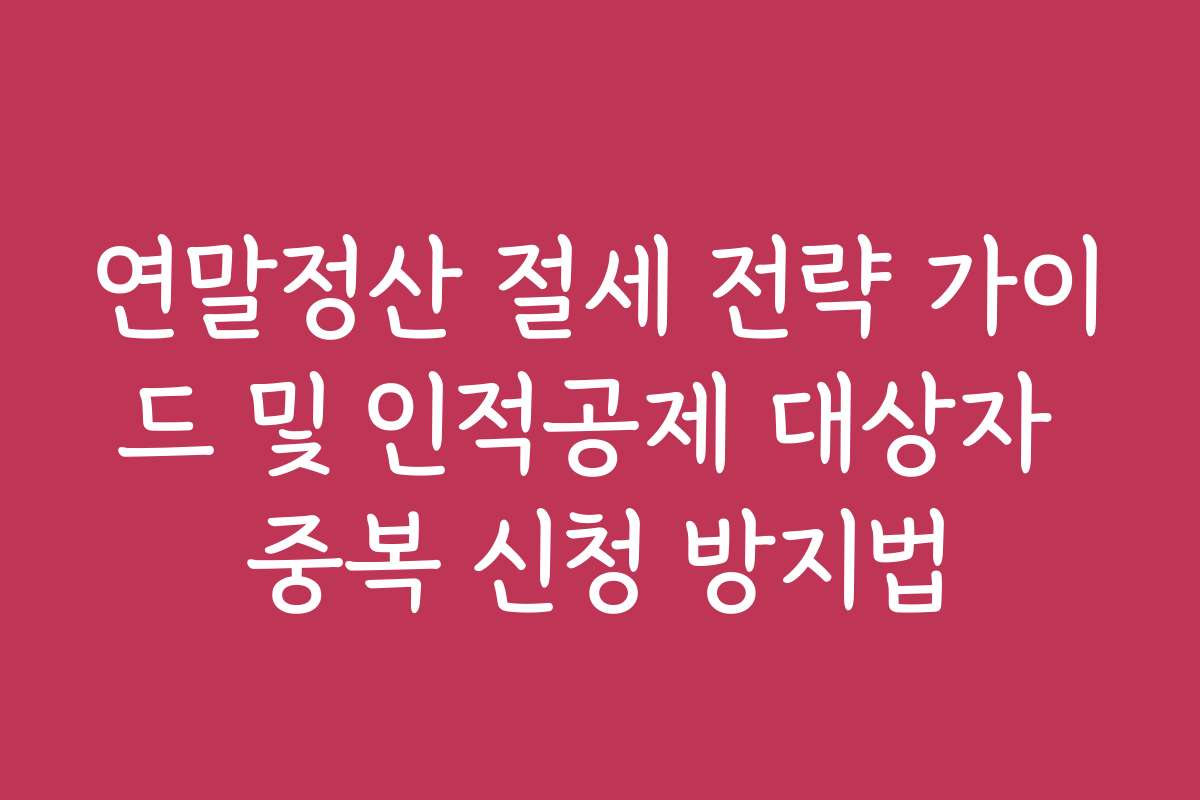 연말정산 절세 전략 가이드 및 인적공제 대상자 중복 신청 방지법