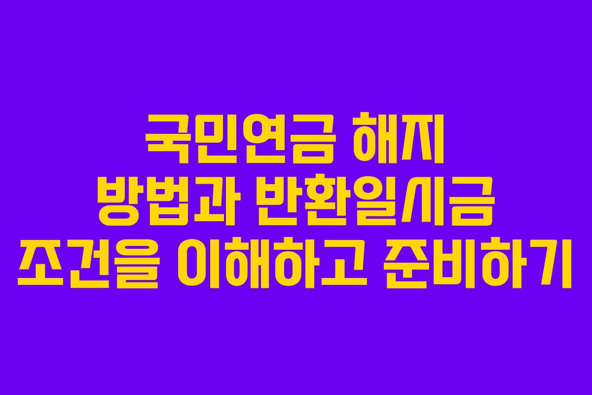 국민연금 해지 방법과 반환일시금 조건을 이해하고 준비하기