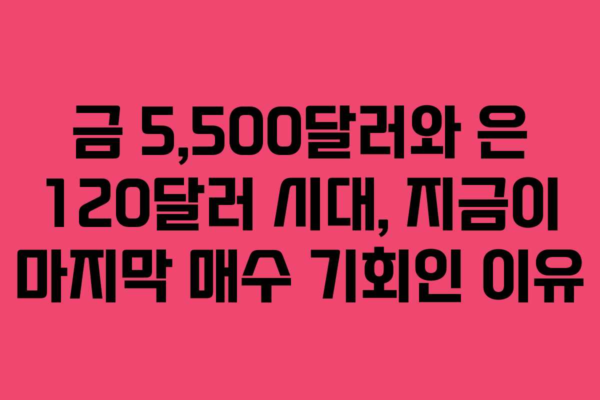 금 5,500달러와 은 120달러 시대, 지금이 마지막 매수 기회인 이유