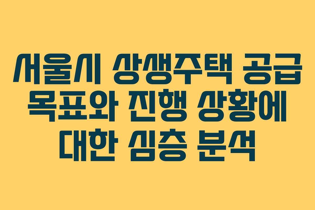 서울시 상생주택 공급 목표와 진행 상황에 대한 심층 분석