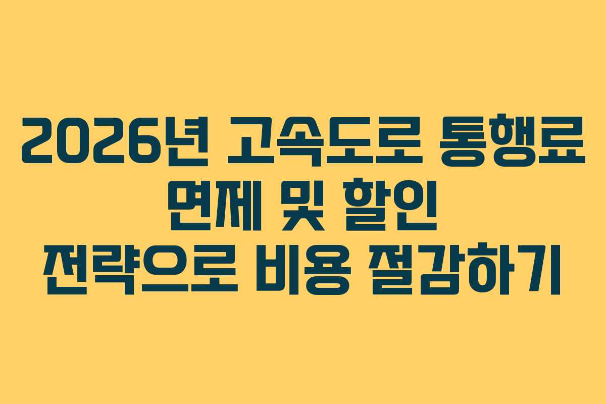 2026년 고속도로 통행료 면제 및 할인 전략으로 비용 절감하기