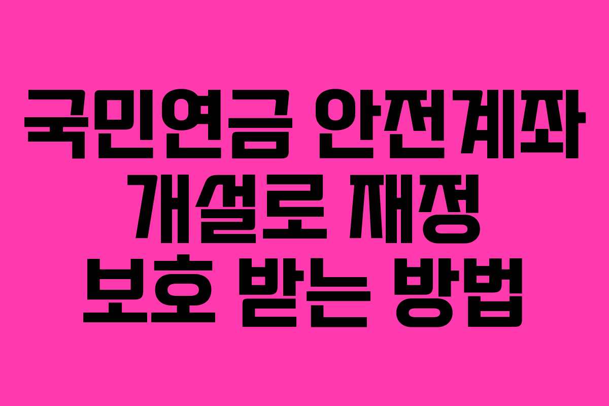 국민연금 안전계좌 개설로 재정 보호 받는 방법