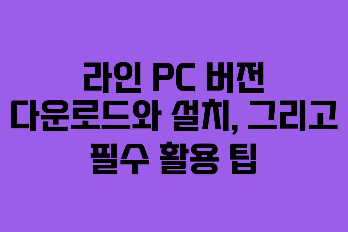 라인 PC 버전 다운로드와 설치, 그리고 필수 활용 팁