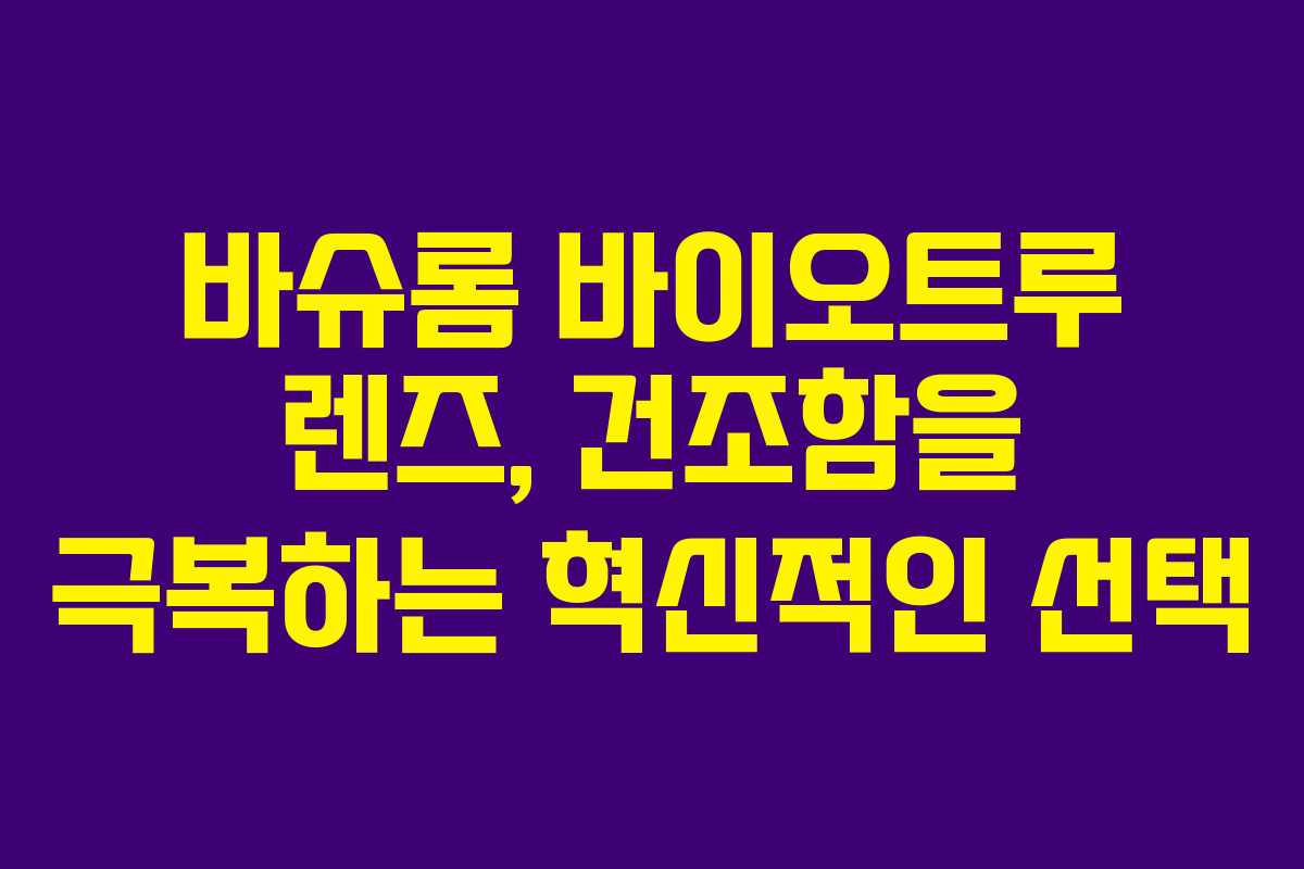 바슈롬 바이오트루 렌즈, 건조함을 극복하는 혁신적인 선택