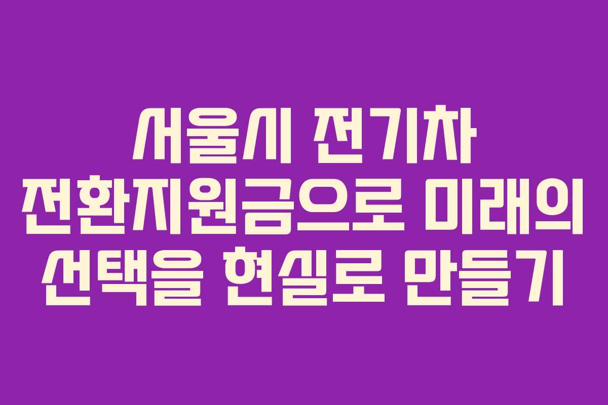 서울시 전기차 전환지원금으로 미래의 선택을 현실로 만들기