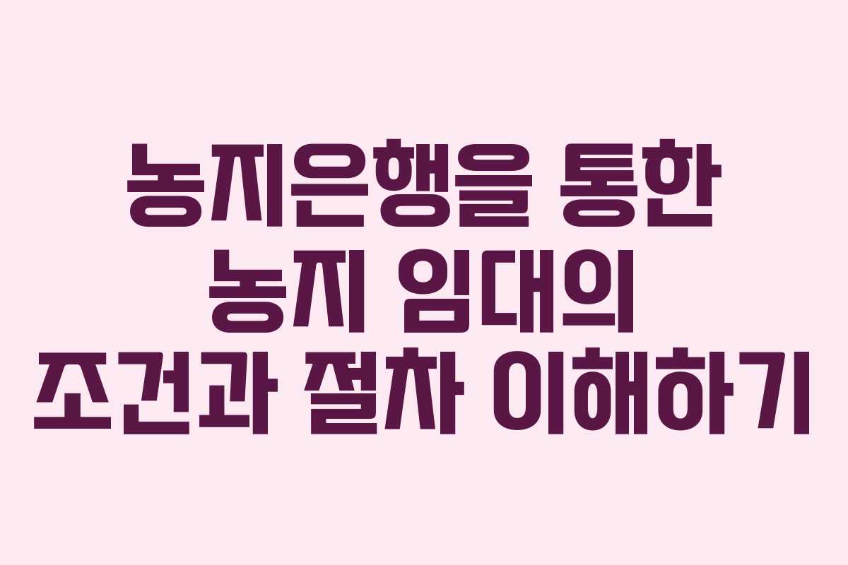 농지은행을 통한 농지 임대의 조건과 절차 이해하기