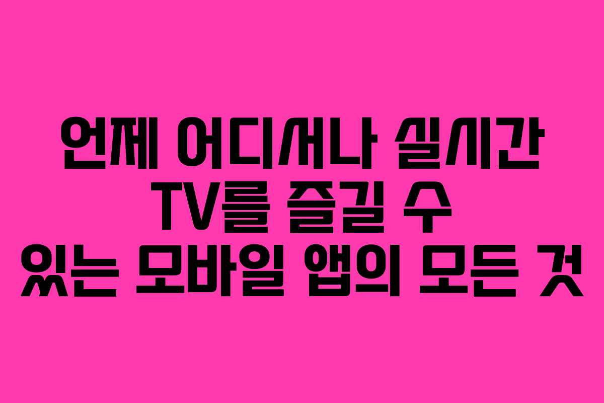 언제 어디서나 실시간 TV를 즐길 수 있는 모바일 앱의 모든 것