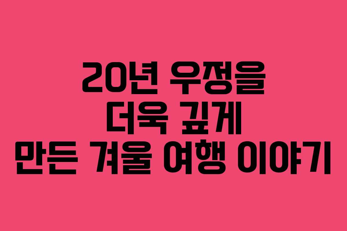 20년 우정을 더욱 깊게 만든 겨울 여행 이야기